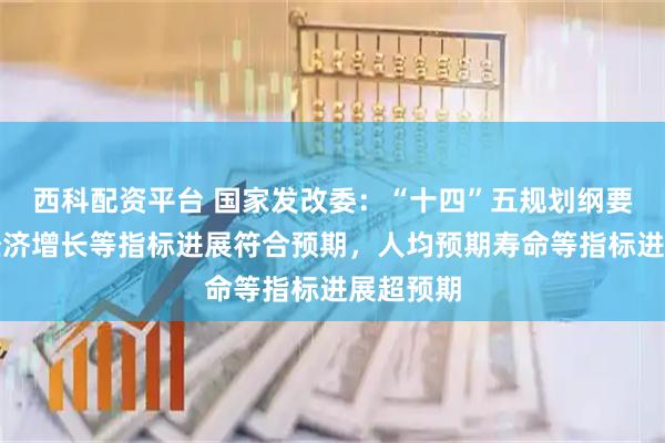 西科配资平台 国家发改委:“十四”五规划纲要设定的经济增长等指标进展符合预期,人均预期寿命等指标进展超预期