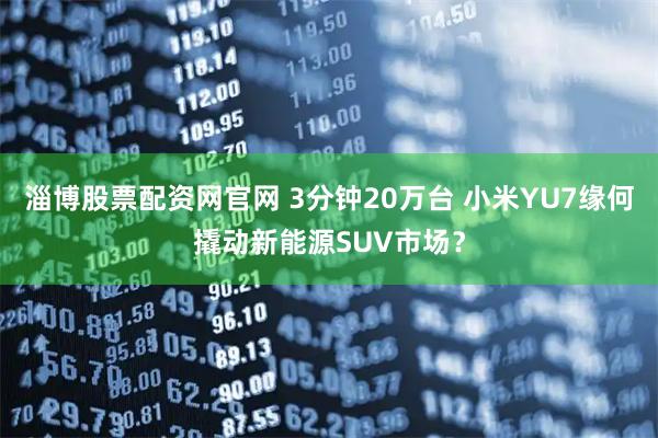 淄博股票配资网官网 3分钟20万台 小米YU7缘何撬动新能源SUV市场？