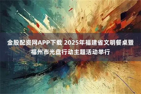金股配资网APP下载 2025年福建省文明餐桌暨福州市光盘行动主题活动举行