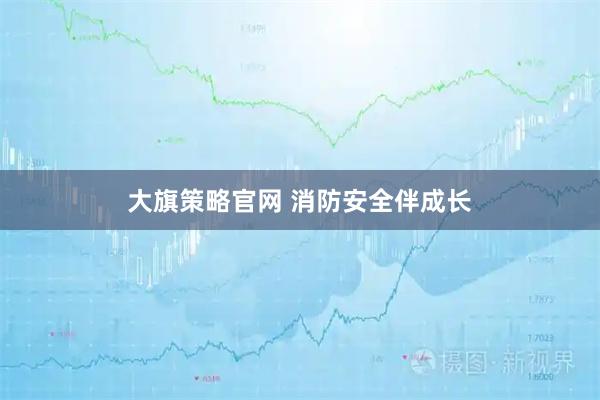 大旗策略官网 消防安全伴成长