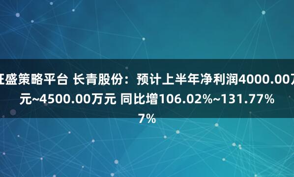 旺盛策略平台 长青股份:预计上半年净利润4000.00万元~4500.00万元 同比增106.02%~131.77%