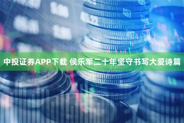 中投证券APP下载 侯乐军二十年坚守书写大爱诗篇