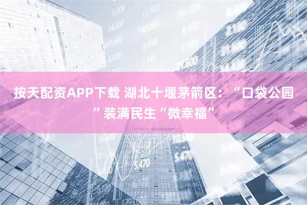按天配资APP下载 湖北十堰茅箭区:“口袋公园”装满民生“微幸福”