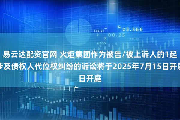 易云达配资官网 火炬集团作为被告/被上诉人的1起涉及债权人代位权纠纷的诉讼将于2025年7月15日开庭