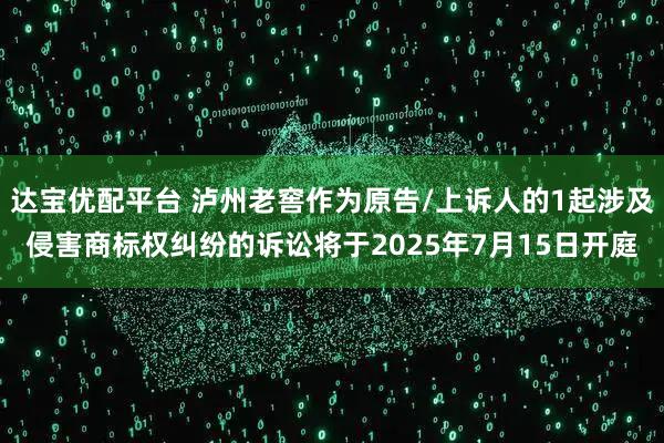 达宝优配平台 泸州老窖作为原告/上诉人的1起涉及侵害商标权纠纷的诉讼将于2025年7月15日开庭