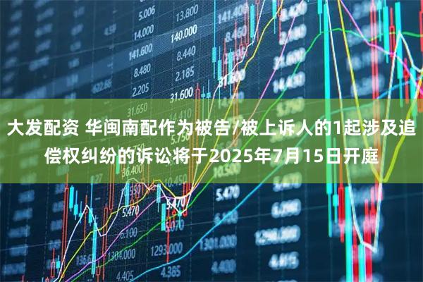 大发配资 华闽南配作为被告/被上诉人的1起涉及追偿权纠纷的诉讼将于2025年7月15日开庭