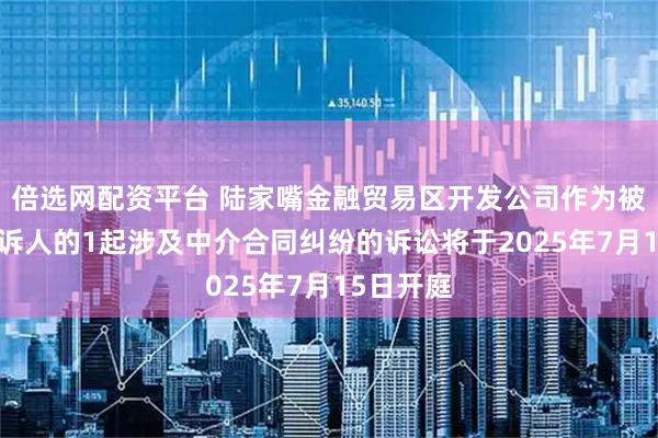 倍选网配资平台 陆家嘴金融贸易区开发公司作为被告/被上诉人的1起涉及中介合同纠纷的诉讼将于2025年7月15日开庭