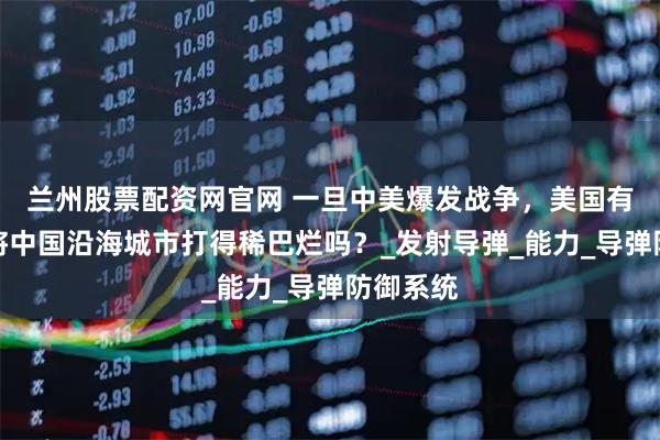 兰州股票配资网官网 一旦中美爆发战争,美国有实力,将中国沿海城市打得稀巴烂吗?_发射导弹_能力_导弹防御系统