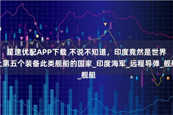 星速优配APP下载 不说不知道,印度竟然是世界上第五个装备此类舰船的国家_印度海军_远程导弹_舰艇