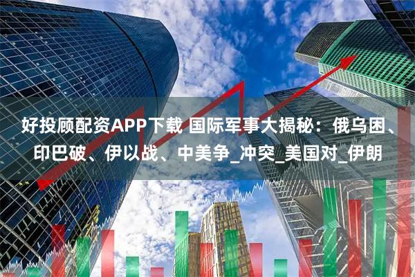 好投顾配资APP下载 国际军事大揭秘:俄乌困、印巴破、伊以战、中美争_冲突_美国对_伊朗