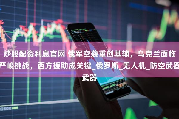 炒股配资利息官网 俄军空袭重创基辅,乌克兰面临严峻挑战,西方援助成关键_俄罗斯_无人机_防空武器