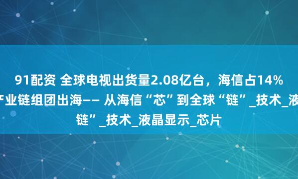 91配资 全球电视出货量2.08亿台，海信占14%，山东家电产业链组团出海—— 从海信“芯”到全球“链”_技术_液晶显示_芯片