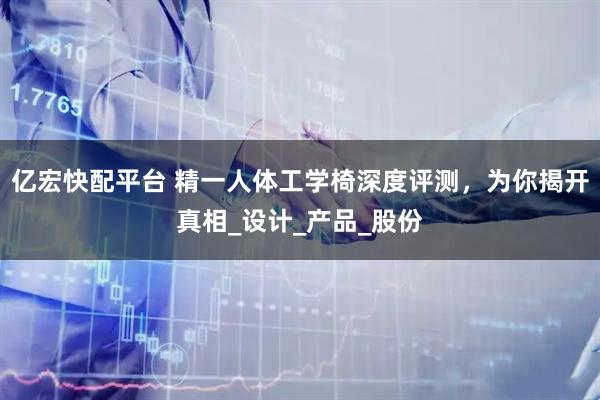 亿宏快配平台 精一人体工学椅深度评测,为你揭开真相_设计_产品_股份