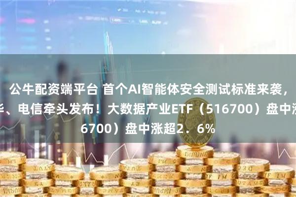 公牛配资端平台 首个AI智能体安全测试标准来袭，蚂蚁、清华、电信牵头发布！大数据产业ETF（516700）盘中涨超2．6%