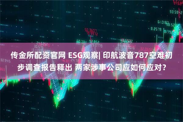 传金所配资官网 ESG观察| 印航波音787空难初步调查报告释出 两家涉事公司应如何应对？