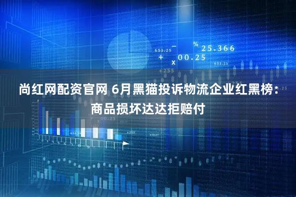 尚红网配资官网 6月黑猫投诉物流企业红黑榜：商品损坏达达拒赔付