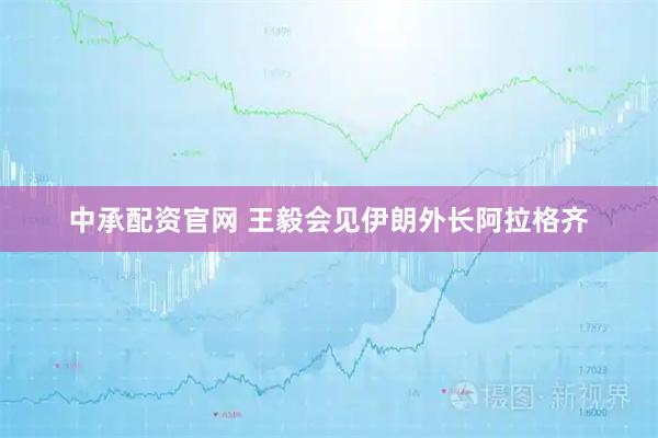 中承配资官网 王毅会见伊朗外长阿拉格齐