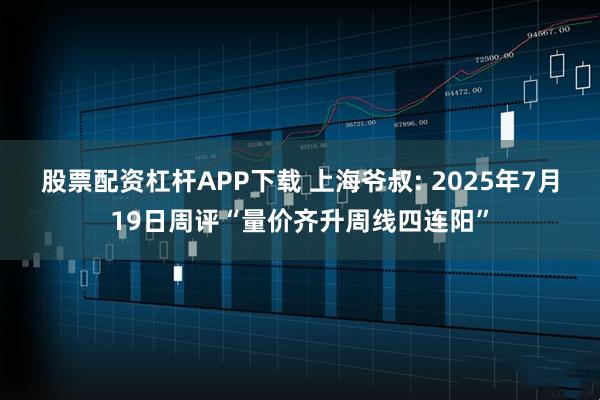 股票配资杠杆APP下载 上海爷叔: 2025年7月19日周评“量价齐升周线四连阳”