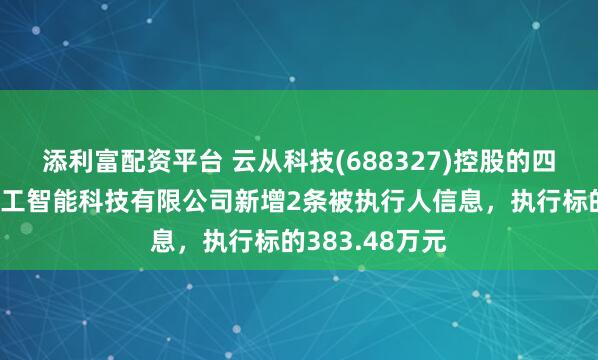 添利富配资平台 云从科技(688327)控股的四川云从天府人工智能科技有限公司新增2条被执行人信息，执行标的383.48万元