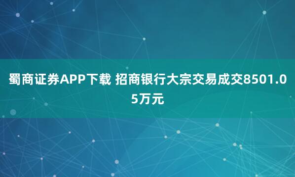 蜀商证券APP下载 招商银行大宗交易成交8501.05万元