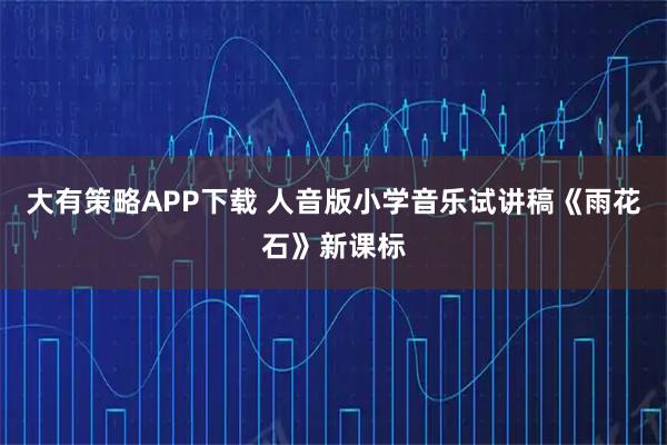 大有策略APP下载 人音版小学音乐试讲稿《雨花石》新课标