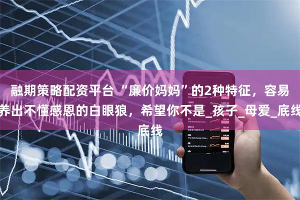 融期策略配资平台 “廉价妈妈”的2种特征,容易养出不懂感恩的白眼狼,希望你不是_孩子_母爱_底线