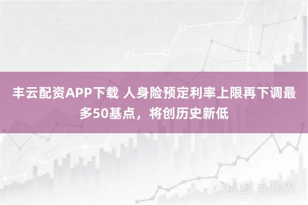 丰云配资APP下载 人身险预定利率上限再下调最多50基点，将创历史新低