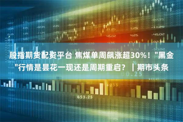 股指期货配资平台 焦煤单周飙涨超30%!"黑金"行情是昙花一现还是周期重启?|期市头条