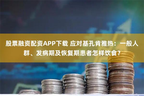 股票融资配资APP下载 应对基孔肯雅热:一般人群、发病期及恢复期患者怎样饮食?