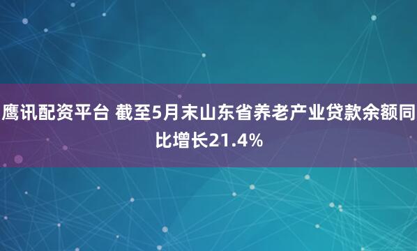 鹰讯配资平台 截至5月末山东省养老产业贷款余额同比增长21.4%