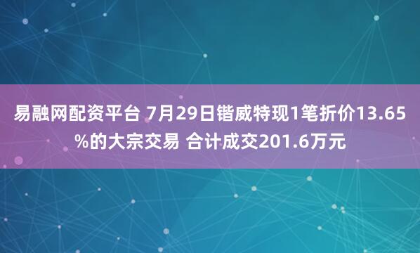易融网配资平台 7月29日锴威特现1笔折价13.65%的大宗交易 合计成交201.6万元