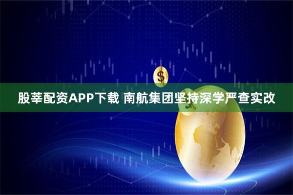 股莘配资APP下载 南航集团坚持深学严查实改