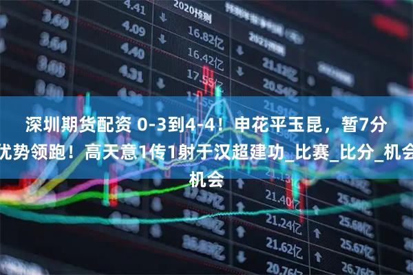 深圳期货配资 0-3到4-4!申花平玉昆,暂7分优势领跑!高天意1传1射于汉超建功_比赛_比分_机会