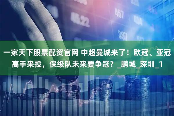 一家天下股票配资官网 中超曼城来了!欧冠、亚冠高手来投,保级队未来要争冠?_鹏城_深圳_1