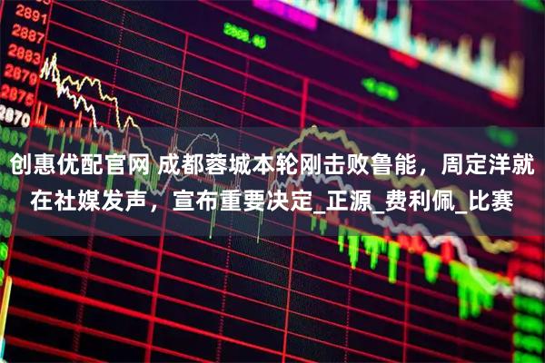 创惠优配官网 成都蓉城本轮刚击败鲁能,周定洋就在社媒发声,宣布重要决定_正源_费利佩_比赛