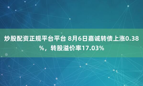 炒股配资正规平台平台 8月6日嘉诚转债上涨0.38%，转股溢价率17.03%