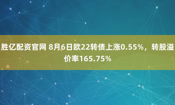 胜亿配资官网 8月6日欧22转债上涨0.55%，转股溢价率165.75%