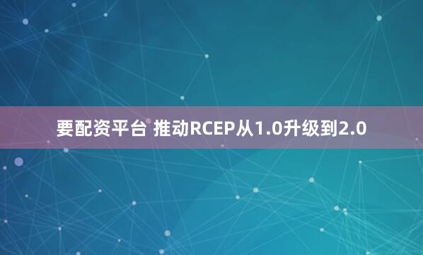 要配资平台 推动RCEP从1.0升级到2.0