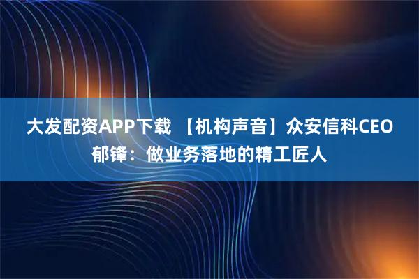 大发配资APP下载 【机构声音】众安信科CEO郁锋:做业务落地的精工匠人