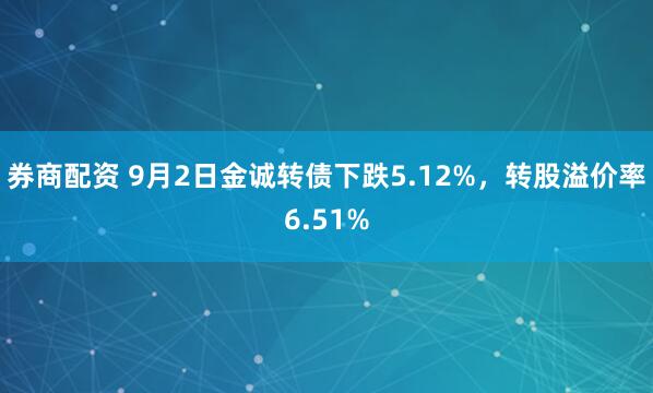 券商配资 9月2日金诚转债下跌5.12%,转股溢价率6.51%