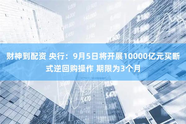 财神到配资 央行:9月5日将开展10000亿元买断式逆回购操作 期限为3个月