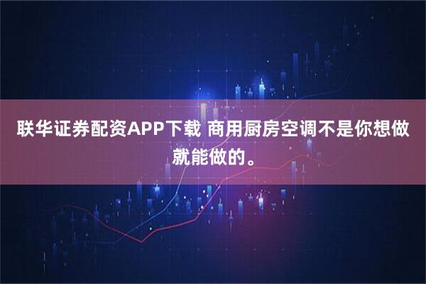 联华证券配资APP下载 商用厨房空调不是你想做就能做的。