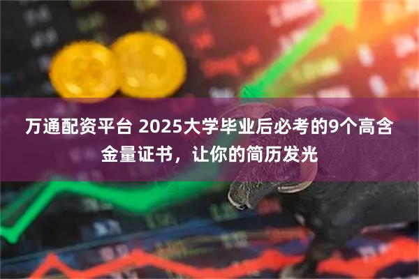 万通配资平台 2025大学毕业后必考的9个高含金量证书,让你的简历发光