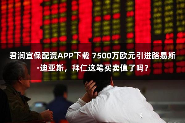 君润宜保配资APP下载 7500万欧元引进路易斯·迪亚斯,拜仁这笔买卖值了吗?