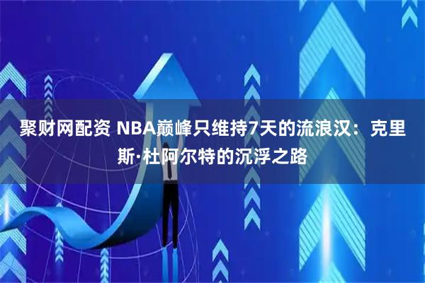 聚财网配资 NBA巅峰只维持7天的流浪汉:克里斯·杜阿尔特的沉浮之路