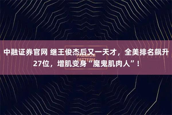 中融证券官网 继王俊杰后又一天才,全美排名飙升27位,增肌变身“魔鬼肌肉人”!