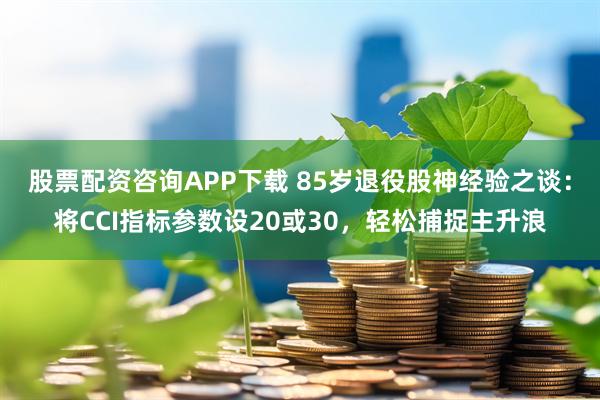 股票配资咨询APP下载 85岁退役股神经验之谈:将CCI指标参数设20或30,轻松捕捉主升浪