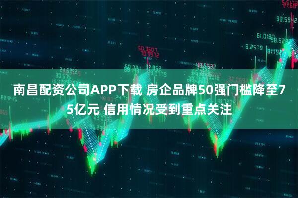 南昌配资公司APP下载 房企品牌50强门槛降至75亿元 信用情况受到重点关注