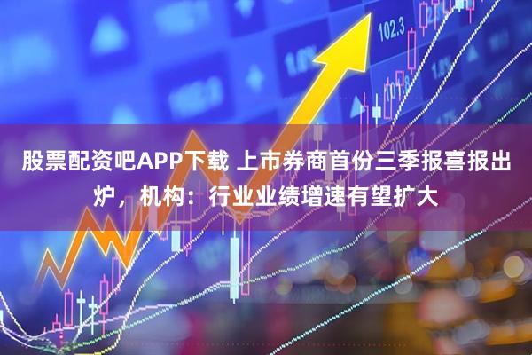 股票配资吧APP下载 上市券商首份三季报喜报出炉,机构:行业业绩增速有望扩大