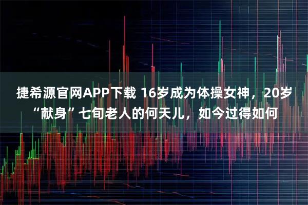 捷希源官网APP下载 16岁成为体操女神，20岁“献身”七旬老人的何天儿，如今过得如何